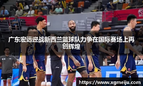 广东宏远迎战新西兰篮球队力争在国际赛场上再创辉煌